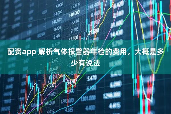 配资app 解析气体报警器年检的费用，大概是多少有说法