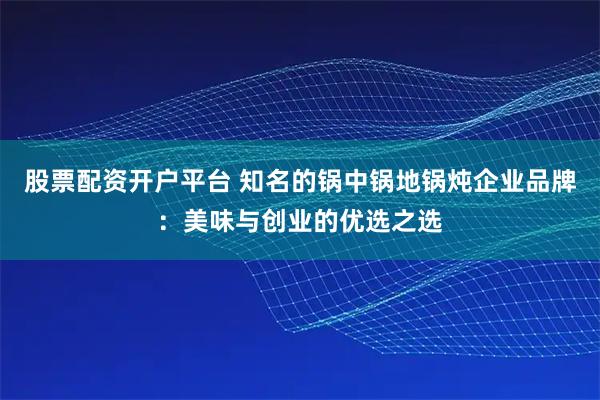 股票配资开户平台 知名的锅中锅地锅炖企业品牌：美味与创业的优选之选