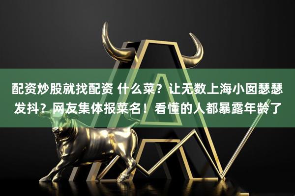 配资炒股就找配资 什么菜？让无数上海小囡瑟瑟发抖？网友集体报菜名！看懂的人都暴露年龄了