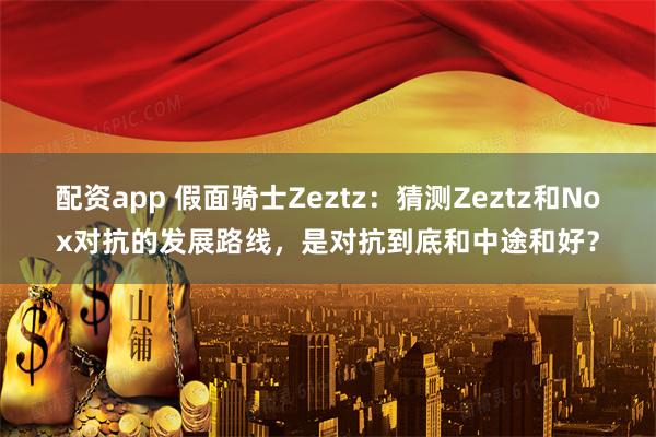 配资app 假面骑士Zeztz：猜测Zeztz和Nox对抗的发展路线，是对抗到底和中途和好？