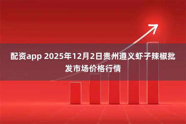 配资app 2025年12月2日贵州遵义虾子辣椒批发市场价格行情