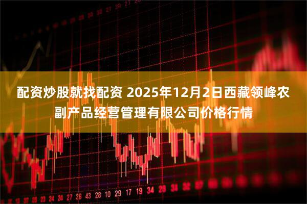 配资炒股就找配资 2025年12月2日西藏领峰农副产品经营管理有限公司价格行情