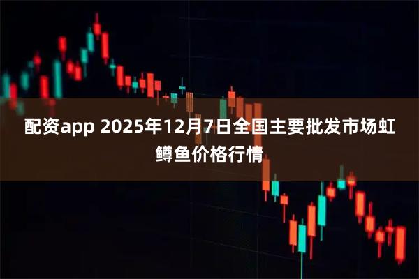 配资app 2025年12月7日全国主要批发市场虹鳟鱼价格行情