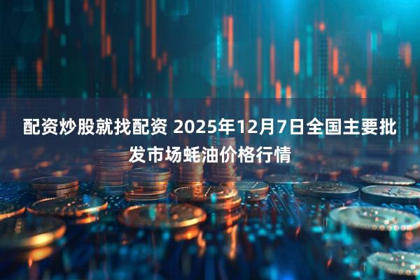 配资炒股就找配资 2025年12月7日全国主要批发市场蚝油价格行情