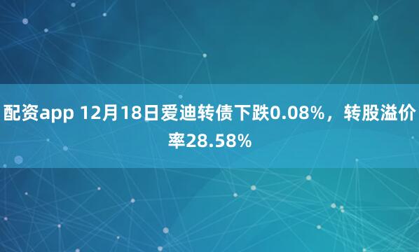 配资app 12月18日爱迪转债下跌0.08%，转股溢价率28.58%