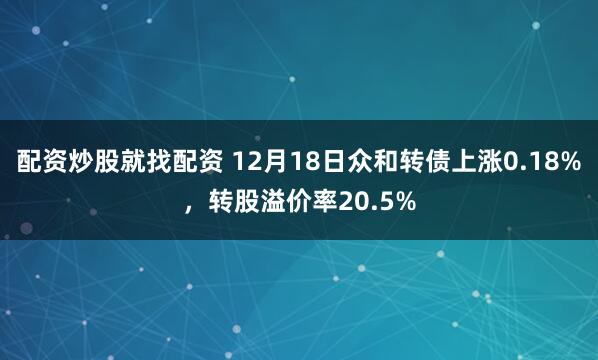 配资炒股就找配资 12月18日众和转债上涨0.18%，转股溢价率20.5%