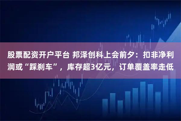 股票配资开户平台 邦泽创科上会前夕：扣非净利润或“踩刹车”，库存超3亿元，订单覆盖率走低