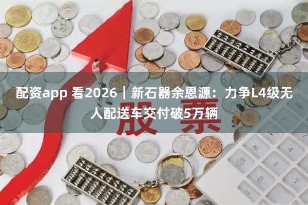 配资app 看2026｜新石器余恩源：力争L4级无人配送车交付破5万辆