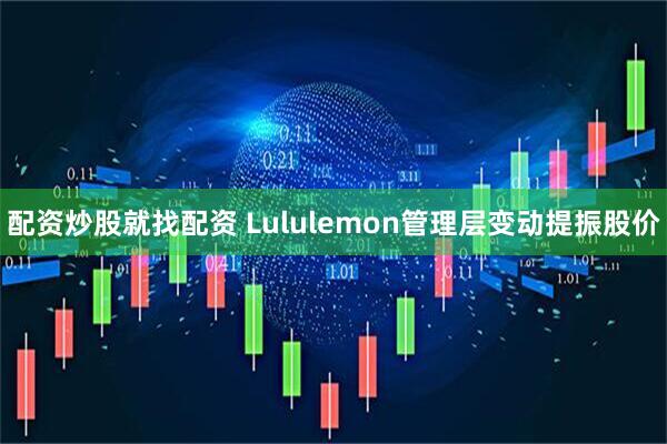配资炒股就找配资 Lululemon管理层变动提振股价