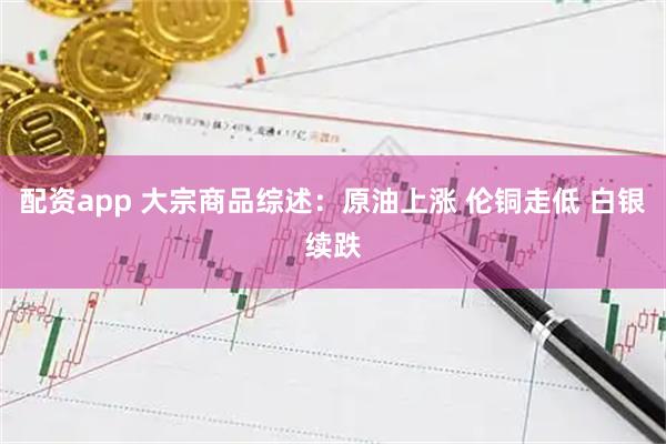 配资app 大宗商品综述：原油上涨 伦铜走低 白银续跌