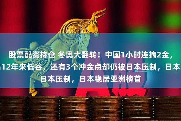 股票配资持仓 冬奥大翻转！中国1小时连摘2金，短道男队滑出12年来低谷，还有3个冲金点却仍被日本压制，日本稳居亚洲榜首