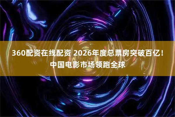 360配资在线配资 2026年度总票房突破百亿！中国电影市场领跑全球