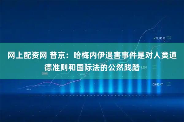 网上配资网 普京：哈梅内伊遇害事件是对人类道德准则和国际法的公然践踏