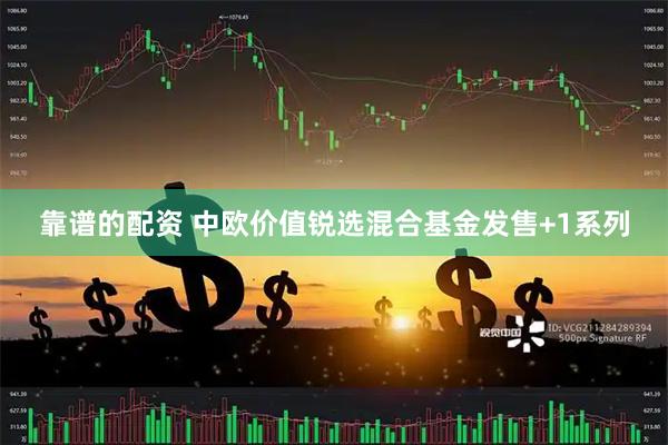 靠谱的配资 中欧价值锐选混合基金发售+1系列