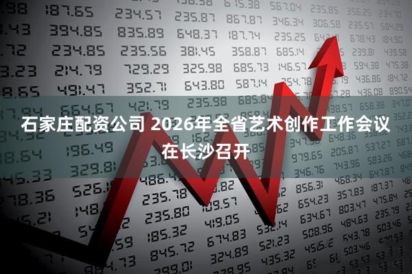 石家庄配资公司 2026年全省艺术创作工作会议在长沙召开