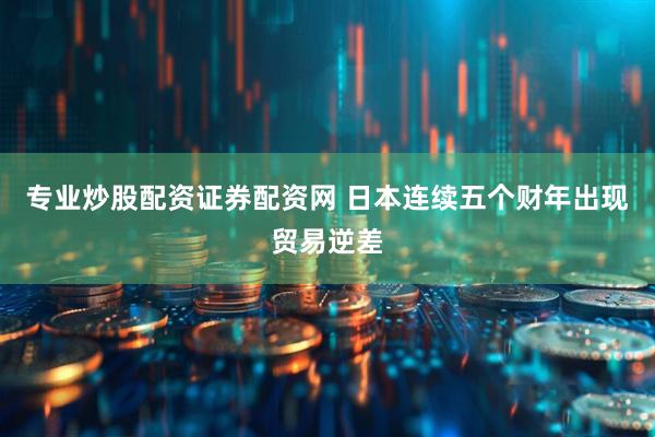 专业炒股配资证券配资网 日本连续五个财年出现贸易逆差