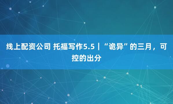 线上配资公司 托福写作5.5｜“诡异”的三月，可控的出分