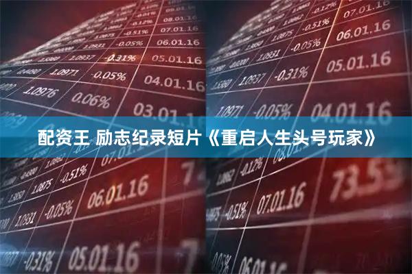 配资王 励志纪录短片《重启人生头号玩家》