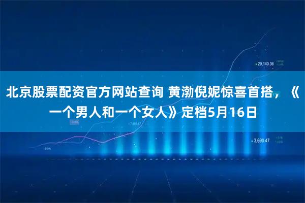 北京股票配资官方网站查询 黄渤倪妮惊喜首搭，《一个男人和一个女人》定档5月16日