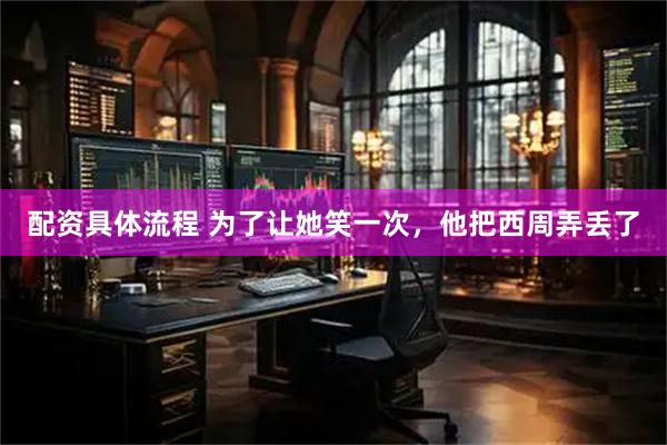 配资具体流程 为了让她笑一次，他把西周弄丢了