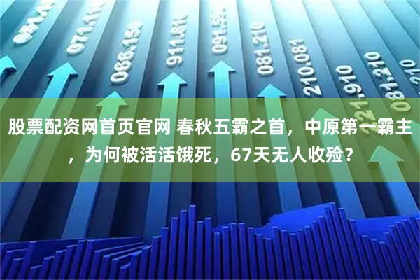 股票配资网首页官网 春秋五霸之首，中原第一霸主，为何被活活饿死，67天无人收殓？