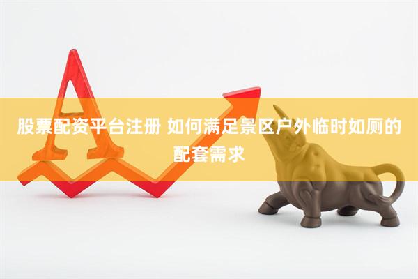 股票配资平台注册 如何满足景区户外临时如厕的配套需求