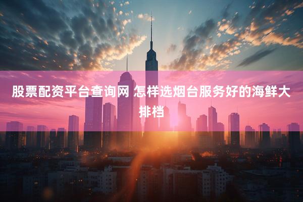 股票配资平台查询网 怎样选烟台服务好的海鲜大排档