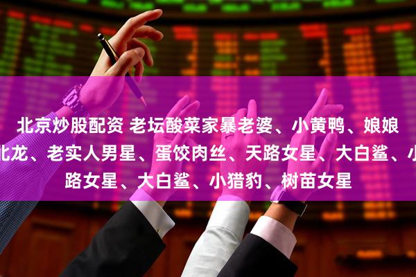 北京炒股配资 老坛酸菜家暴老婆、小黄鸭、娘娘、抠门天王、东北龙、老实人男星、蛋饺肉丝、天路女星、大白鲨、小猎豹、树苗女星