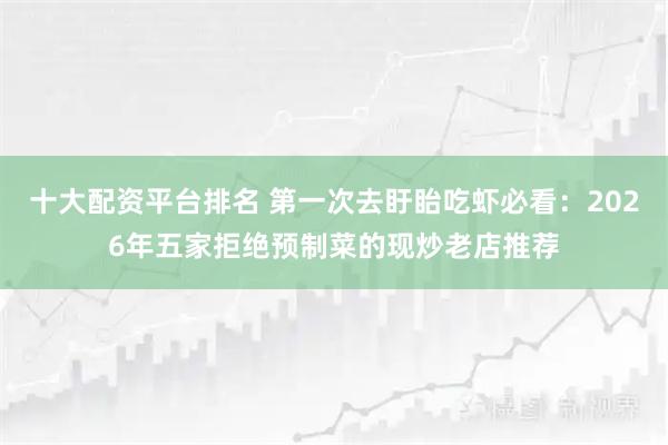 十大配资平台排名 第一次去盱眙吃虾必看：2026年五家拒绝预制菜的现炒老店推荐
