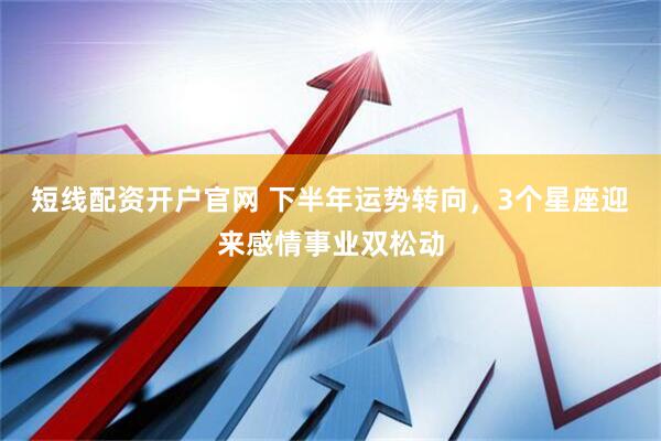 短线配资开户官网 下半年运势转向，3个星座迎来感情事业双松动