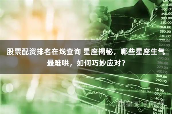 股票配资排名在线查询 星座揭秘，哪些星座生气最难哄，如何巧妙应对？