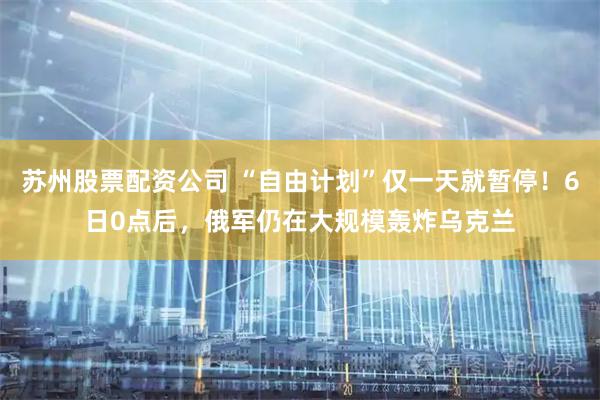 苏州股票配资公司 “自由计划”仅一天就暂停！6日0点后，俄军仍在大规模轰炸乌克兰