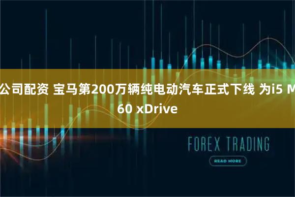 公司配资 宝马第200万辆纯电动汽车正式下线 为i5 M60 xDrive