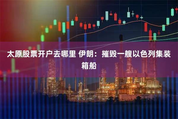 太原股票开户去哪里 伊朗：摧毁一艘以色列集装箱船