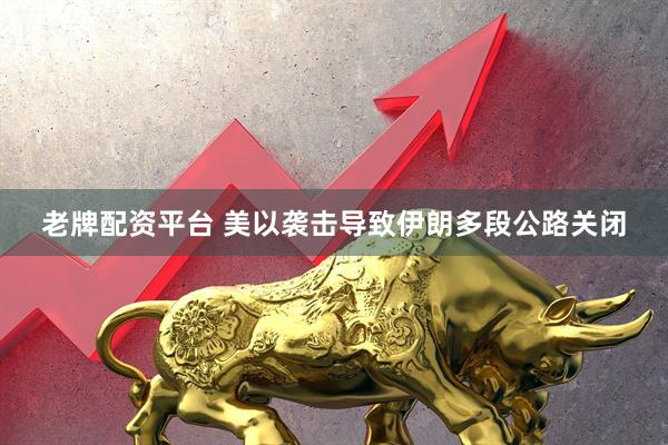 老牌配资平台 美以袭击导致伊朗多段公路关闭