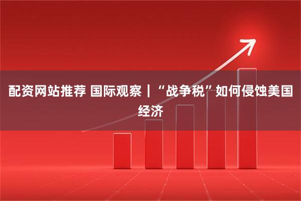 配资网站推荐 国际观察｜“战争税”如何侵蚀美国经济