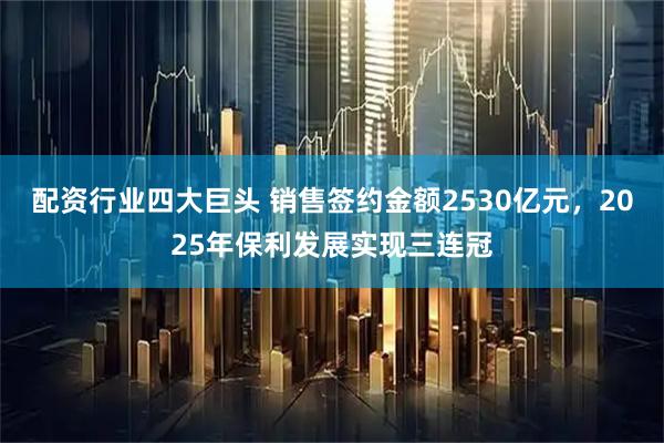 配资行业四大巨头 销售签约金额2530亿元，2025年保利发展实现三连冠