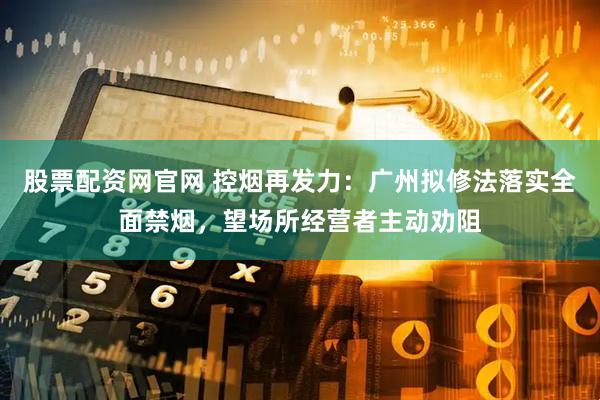 股票配资网官网 控烟再发力：广州拟修法落实全面禁烟，望场所经营者主动劝阻